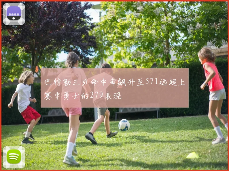 巴特勒三分命中率飙升至571远超上赛季勇士的279表现
