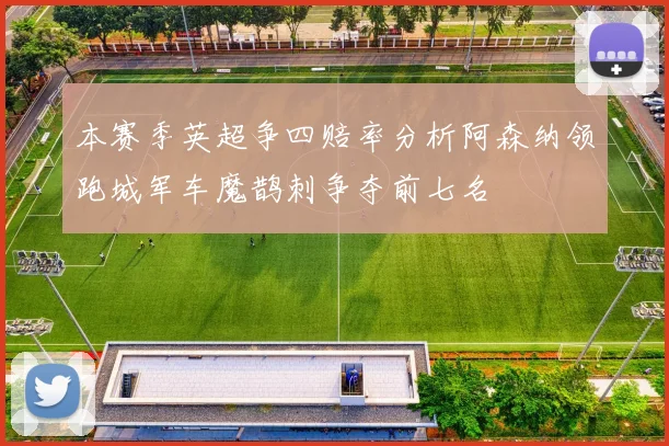 本赛季英超争四赔率分析阿森纳领跑城军车魔鹊刺争夺前七名