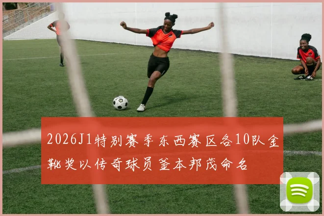 2026J1特别赛季东西赛区各10队金靴奖以传奇球员釜本邦茂命名