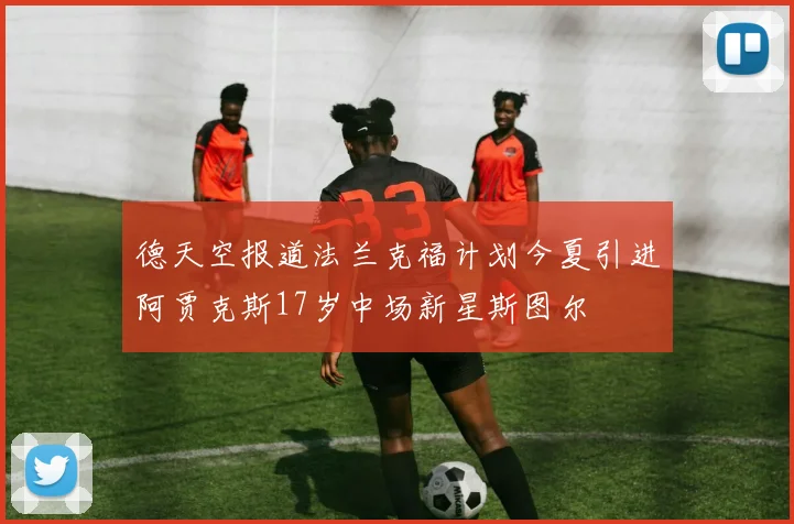 德天空报道法兰克福计划今夏引进阿贾克斯17岁中场新星斯图尔