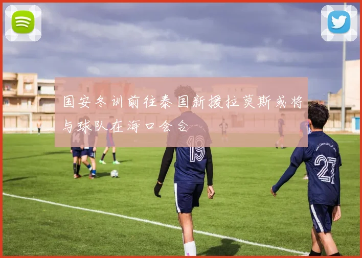国安冬训前往泰国新援拉莫斯或将与球队在海口会合