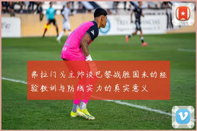 弗拉门戈主帅谈巴黎战胜国米的经验教训与防线实力的真实意义