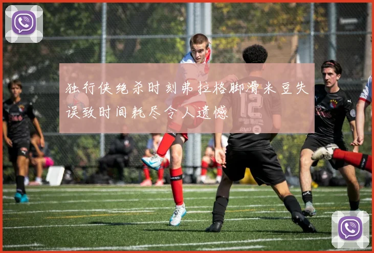 独行侠绝杀时刻弗拉格脚滑米豆失误致时间耗尽令人遗憾