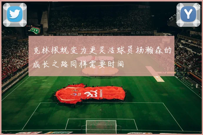 克林根蜕变为更灵活球员杨瀚森的成长之路同样需要时间