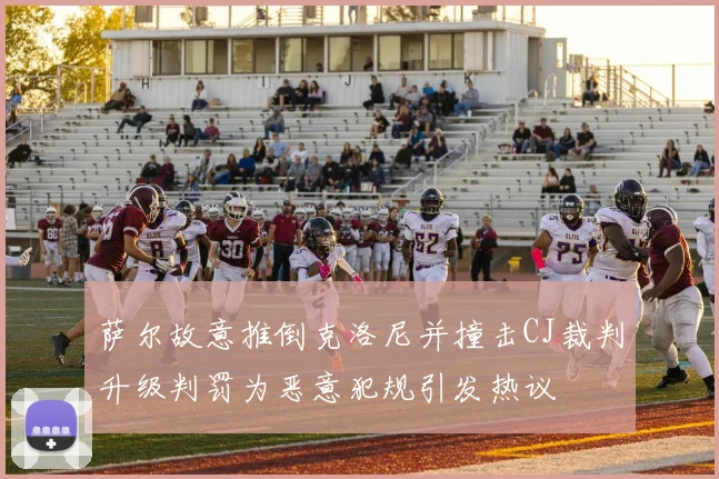 萨尔故意推倒克洛尼并撞击CJ裁判升级判罚为恶意犯规引发热议