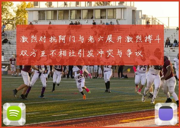 激烈对抗阿门与老六展开激烈搏斗双方互不相让引发冲突与争议