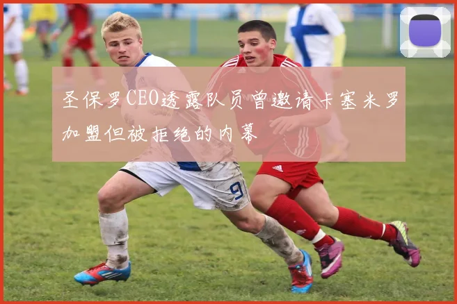 圣保罗CEO透露队员曾邀请卡塞米罗加盟但被拒绝的内幕