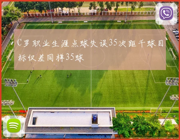 C罗职业生涯点球失误35次距千球目标仅差同样35球