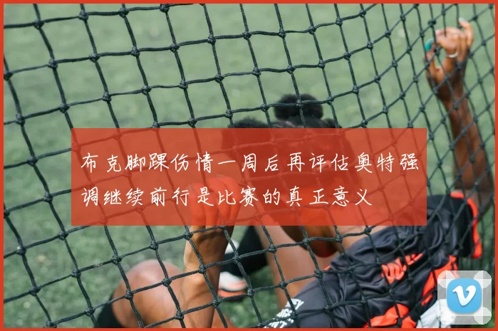 布克脚踝伤情一周后再评估奥特强调继续前行是比赛的真正意义