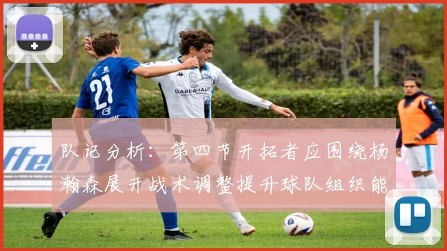 队记分析：第四节开拓者应围绕杨瀚森展开战术调整提升球队组织能力