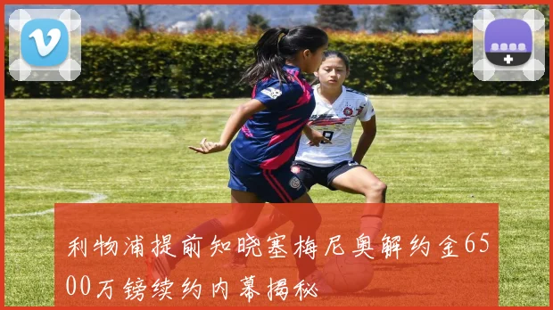 利物浦提前知晓塞梅尼奥解约金6500万镑续约内幕揭秘