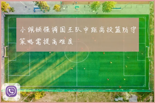 小佩顿强调国王队中距离投篮防守策略需提高难度