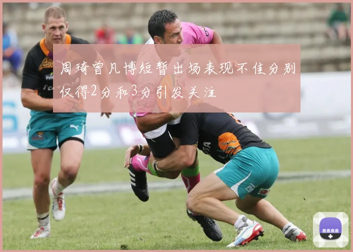 周琦曾凡博短暂出场表现不佳分别仅得2分和3分引发关注