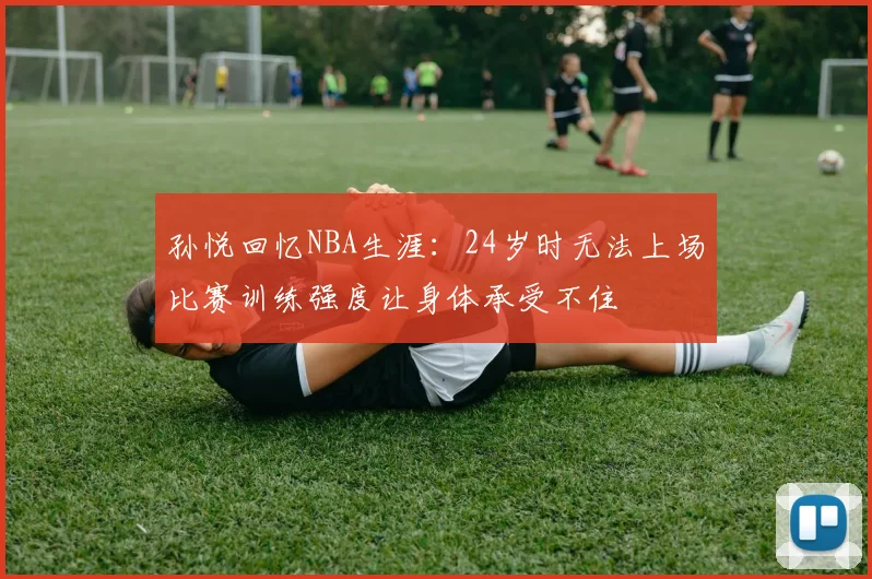 孙悦回忆NBA生涯：24岁时无法上场比赛训练强度让身体承受不住