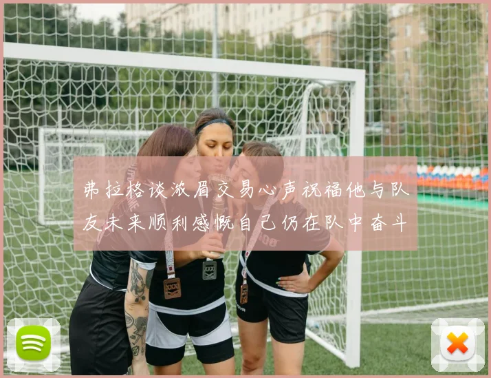 弗拉格谈浓眉交易心声祝福他与队友未来顺利感慨自己仍在队中奋斗