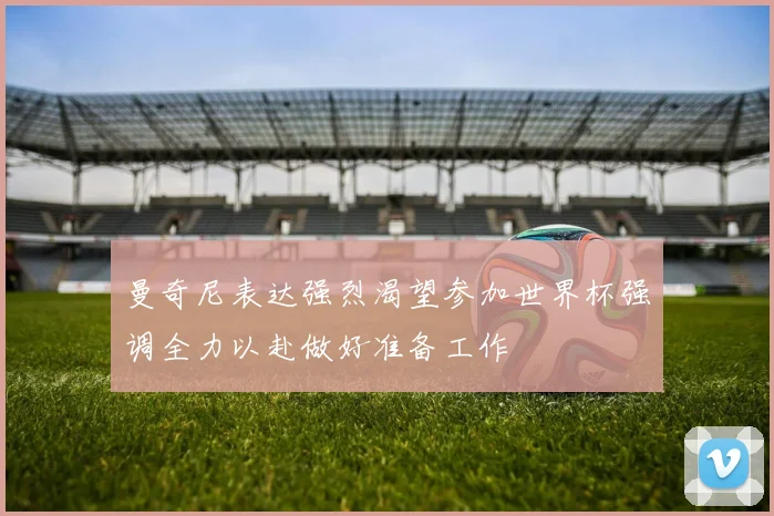曼奇尼表达强烈渴望参加世界杯强调全力以赴做好准备工作