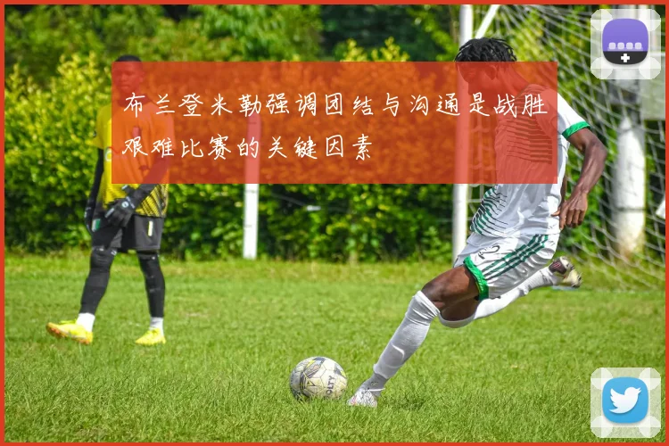 布兰登米勒强调团结与沟通是战胜艰难比赛的关键因素