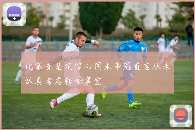 比塞克坚定信心国米争冠直言从未认真考虑转会事宜