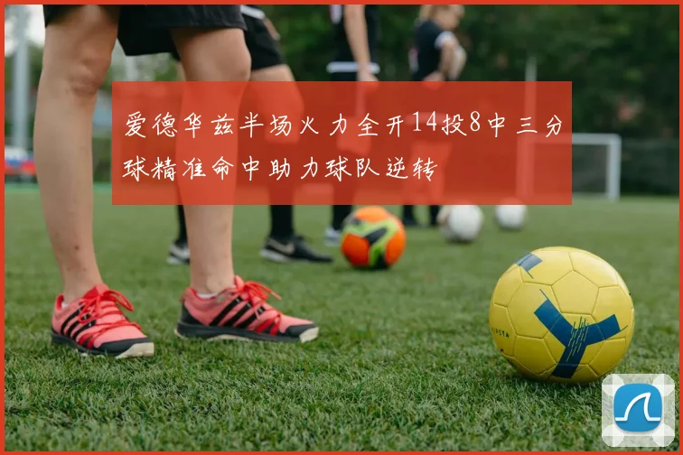 爱德华兹半场火力全开14投8中三分球精准命中助力球队逆转