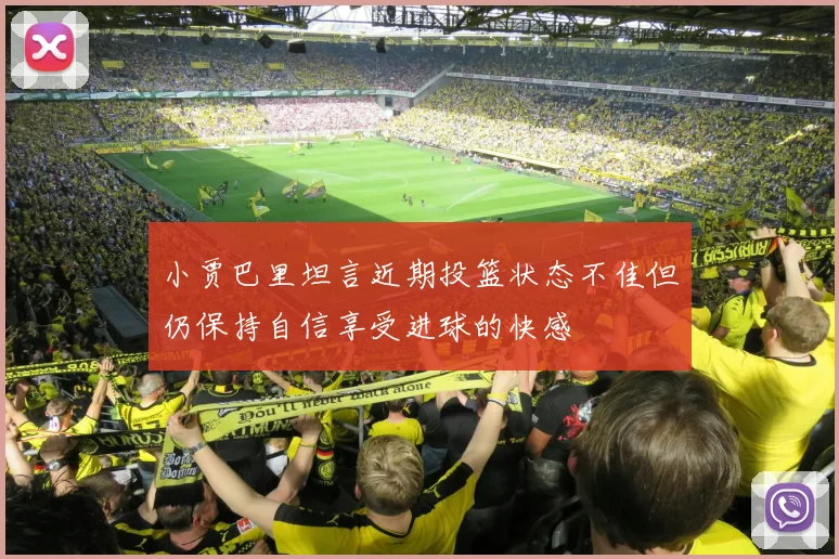 小贾巴里坦言近期投篮状态不佳但仍保持自信享受进球的快感