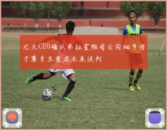 尤文CEO确认弗拉霍维奇合同细节将于赛季末重启未来谈判