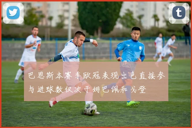 巴恩斯本赛季欧冠表现出色直接参与进球数仅次于姆巴佩和戈登
