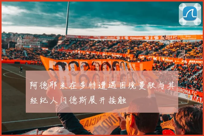 阿德耶米在多特遭遇困境曼联与其经纪人门德斯展开接触