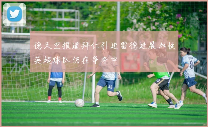 德天空报道拜仁引进雷德进展加快英超球队仍在争夺中