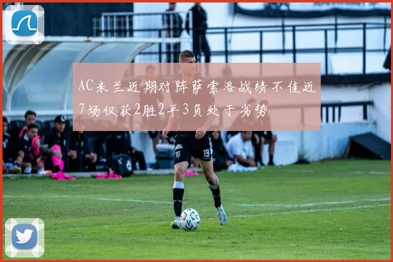 AC米兰近期对阵萨索洛战绩不佳近7场仅获2胜2平3负处于劣势