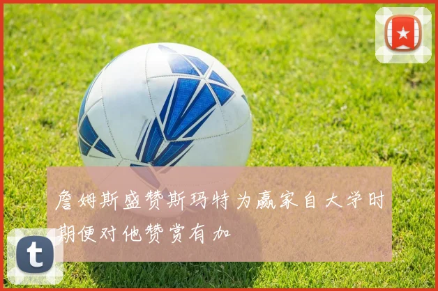 詹姆斯盛赞斯玛特为赢家自大学时期便对他赞赏有加