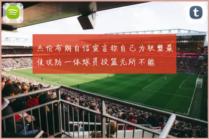 杰伦布朗自信宣言称自己为联盟最佳攻防一体球员投篮无所不能