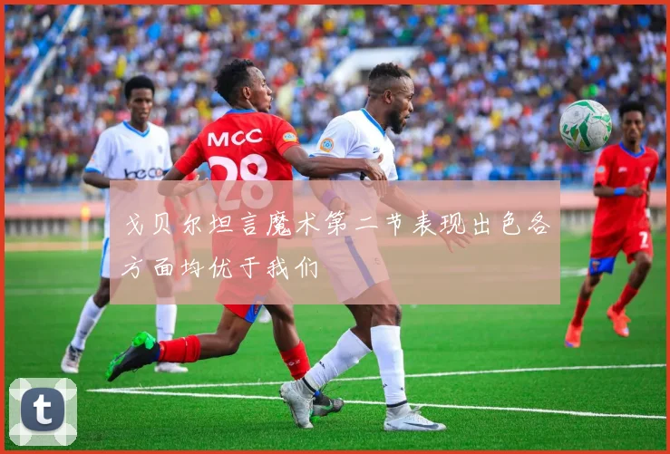 戈贝尔坦言魔术第二节表现出色各方面均优于我们