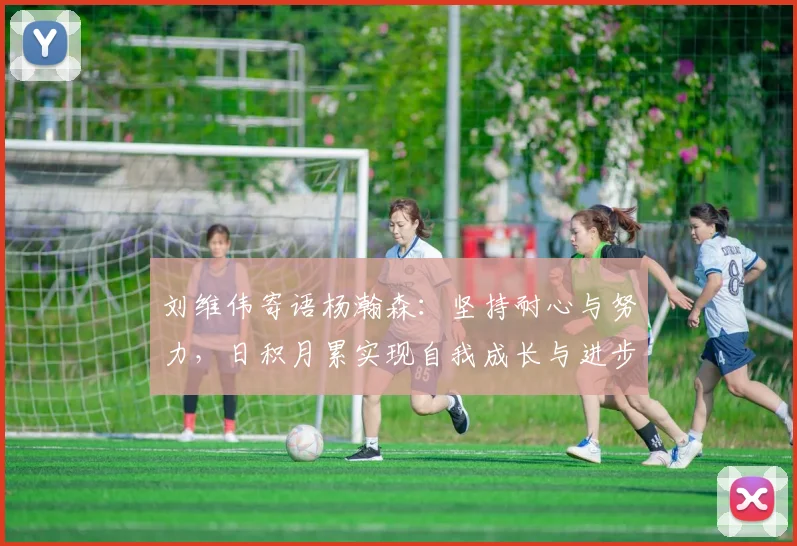 刘维伟寄语杨瀚森：坚持耐心与努力，日积月累实现自我成长与进步