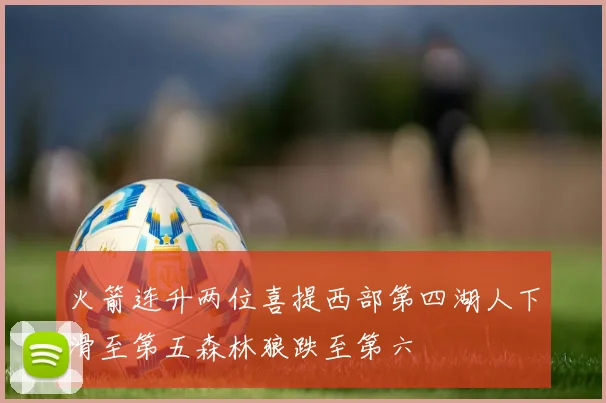 火箭连升两位喜提西部第四湖人下滑至第五森林狼跌至第六