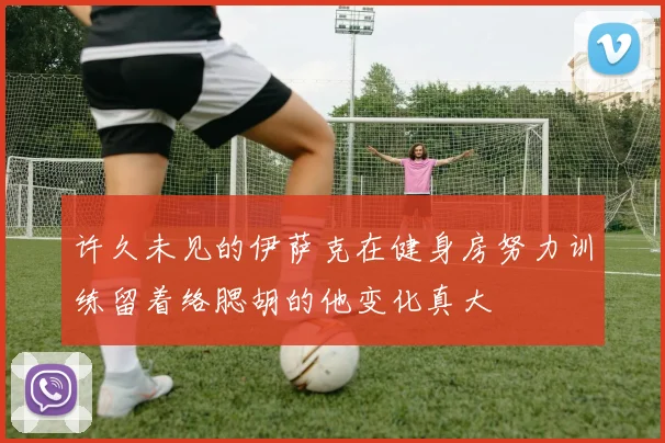 许久未见的伊萨克在健身房努力训练留着络腮胡的他变化真大