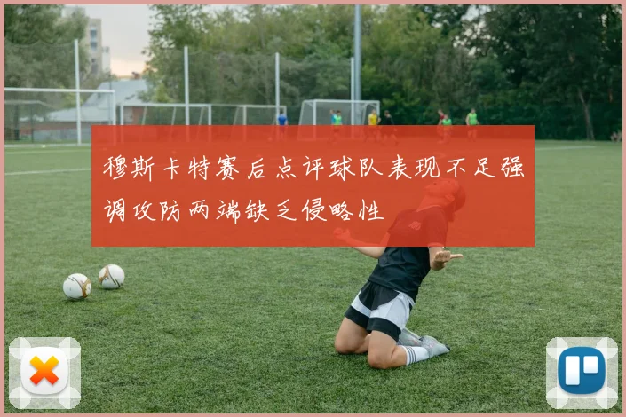 穆斯卡特赛后点评球队表现不足强调攻防两端缺乏侵略性