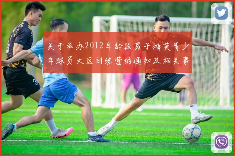 关于举办2012年龄段男子精英青少年球员大区训练营的通知及相关事项说明