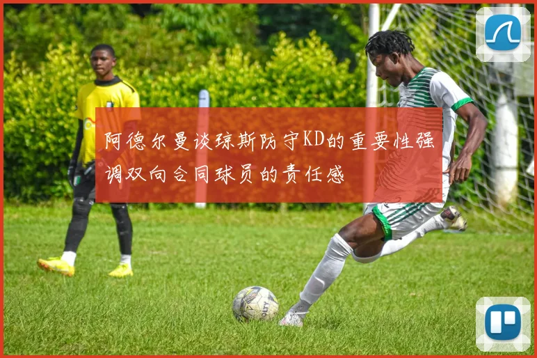 阿德尔曼谈琼斯防守KD的重要性强调双向合同球员的责任感