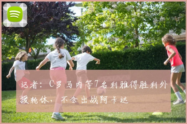 记者：C罗马内等7名利雅得胜利外援轮休，不会出战阿卡达