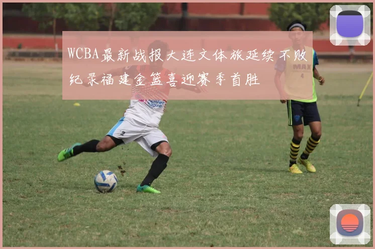 WCBA最新战报大连文体旅延续不败纪录福建金篮喜迎赛季首胜