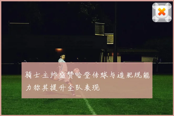 骑士主帅盛赞哈登传球与造犯规能力称其提升全队表现